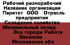 Рабочий-разнорабочий › Название организации ­ Паритет, ООО › Отрасль предприятия ­ Складское хозяйство › Минимальный оклад ­ 25 300 - Все города Работа » Вакансии   . Московская обл.,Серпухов г.